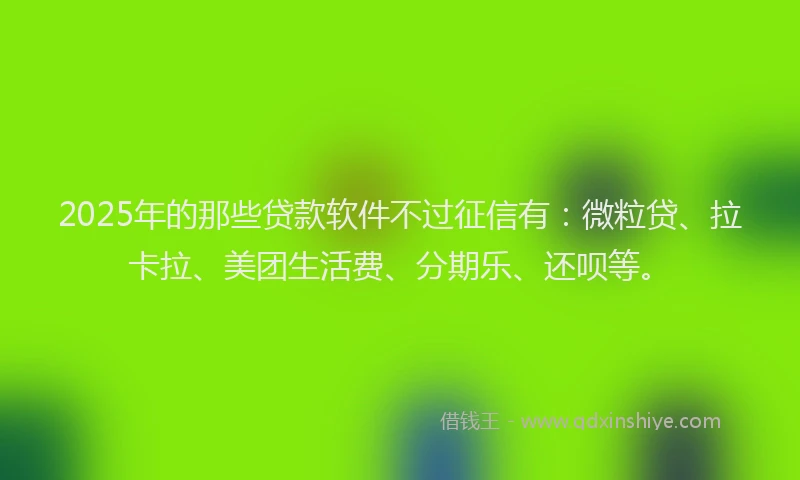 2025年的那些贷款软件不过征信有：微粒贷、拉卡拉、美团生活费、分期乐、还呗等。