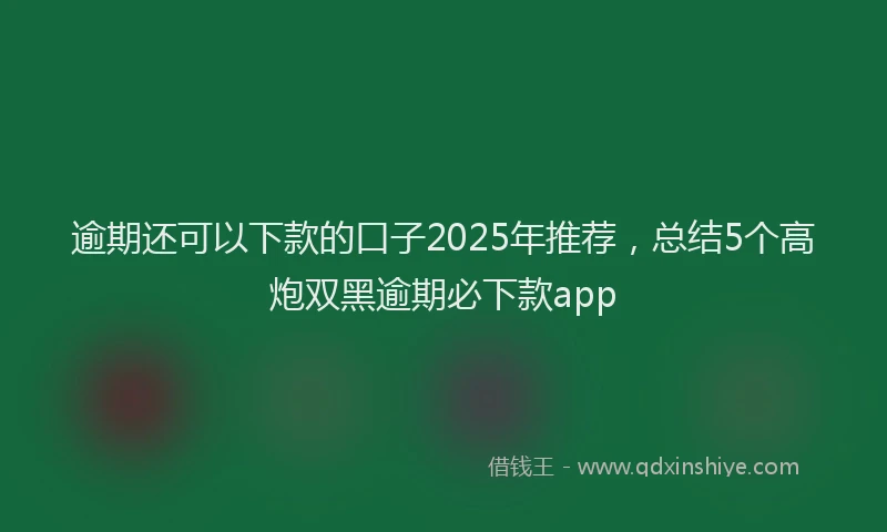 逾期还可以下款的口子2025年推荐，总结5个高炮双黑逾期必下款app