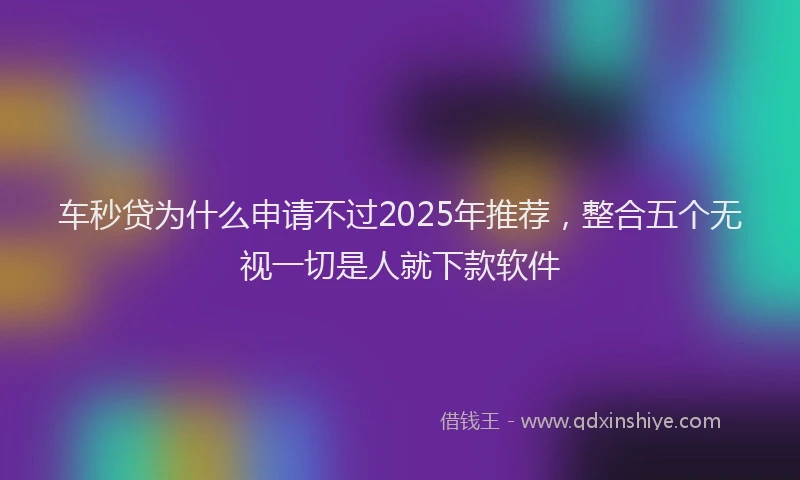 车秒贷为什么申请不过2025年推荐，整合五个无视一切是人就下款软件