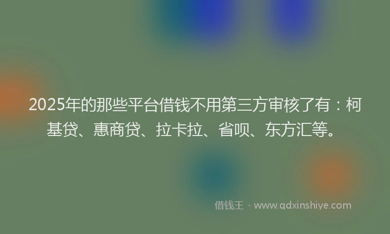 2025年的那些平台借钱不用第三方审核了有：柯基贷、惠商贷、拉卡拉、省呗、东方汇等。