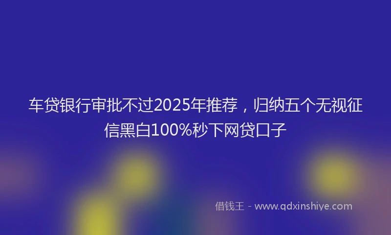 车贷银行审批不过2025年推荐，归纳五个无视征信黑白100%秒下网贷口子