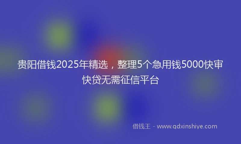 贵阳借钱2025年精选，整理5个急用钱5000快审快贷无需征信平台