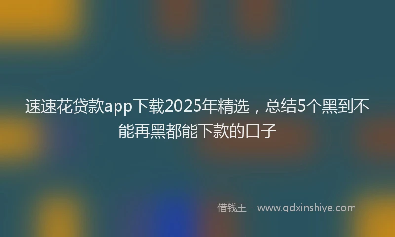 速速花贷款app下载2025年精选，总结5个黑到不能再黑都能下款的口子