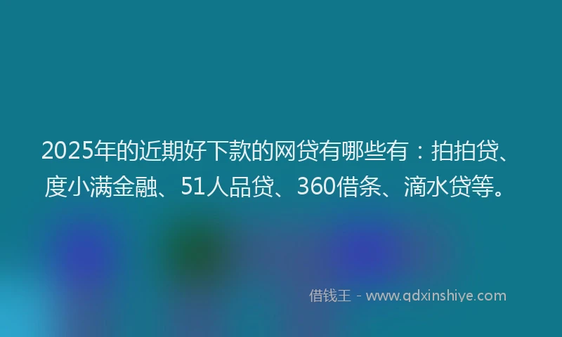 2025年的近期好下款的网贷有哪些有：拍拍贷、度小满金融、51人品贷、360借条、滴水贷等。