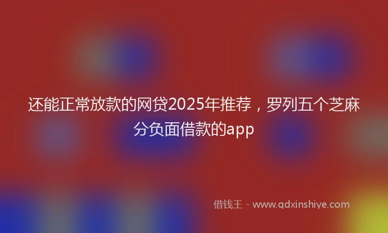 还能正常放款的网贷2025年推荐，罗列五个芝麻分负面借款的app