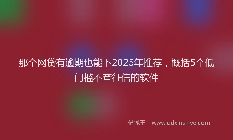 那个网贷有逾期也能下2025年推荐，概括5个低门槛不查征信的软件