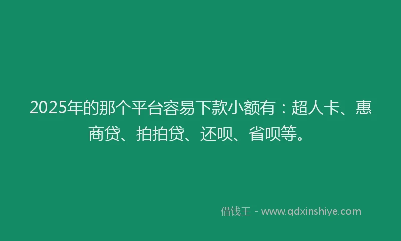 2025年的那个平台容易下款小额有：超人卡、惠商贷、拍拍贷、还呗、省呗等。