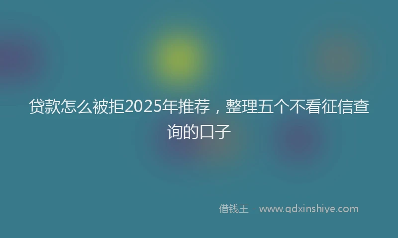 贷款怎么被拒2025年推荐，整理五个不看征信查询的口子