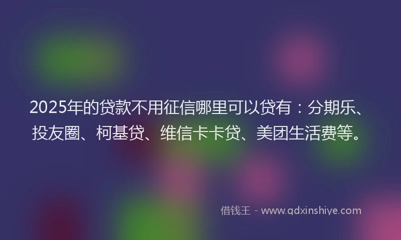 2025年的贷款不用征信哪里可以贷有：分期乐、投友圈、柯基贷、维信卡卡贷、美团生活费等。
