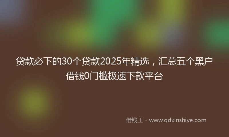 贷款必下的30个贷款2025年精选，汇总五个黑户借钱0门槛极速下款平台