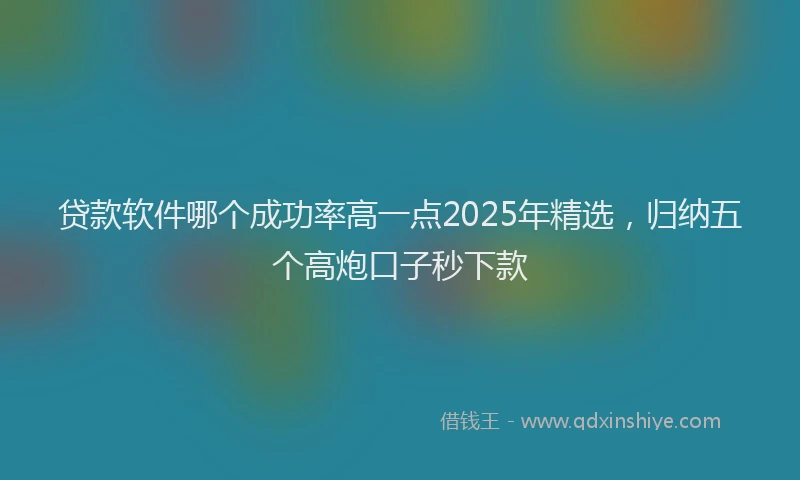 贷款软件哪个成功率高一点2025年精选，归纳五个高炮口子秒下款