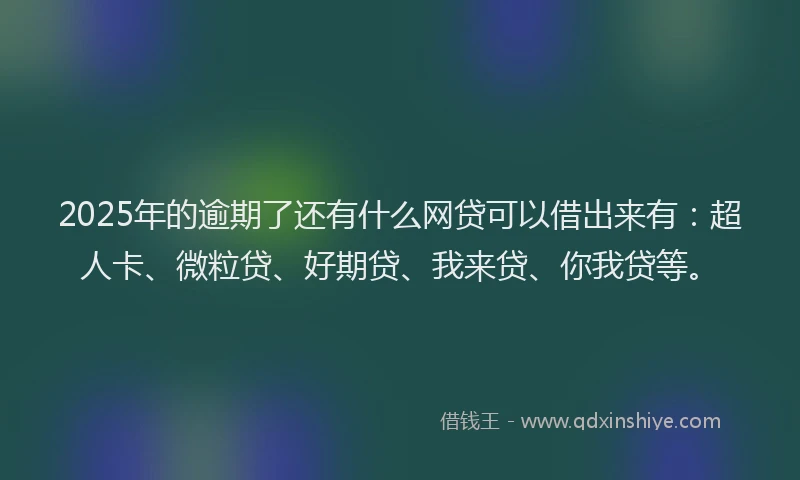 2025年的逾期了还有什么网贷可以借出来有：超人卡、微粒贷、好期贷、我来贷、你我贷等。