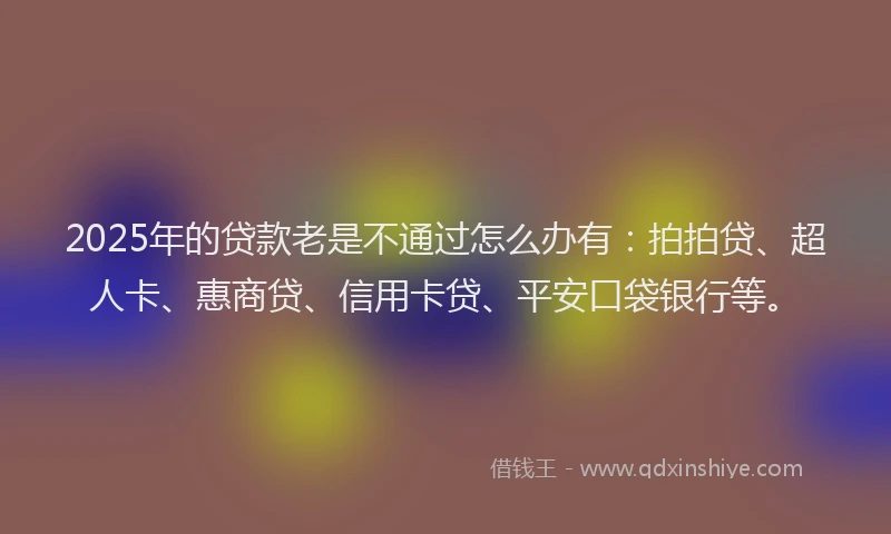 2025年的贷款老是不通过怎么办有：拍拍贷、超人卡、惠商贷、信用卡贷、平安口袋银行等。