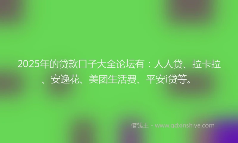 2025年的贷款口子大全论坛有：人人贷、拉卡拉、安逸花、美团生活费、平安i贷等。