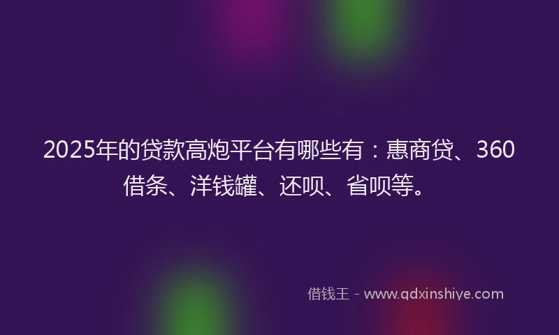 2025年的贷款高炮平台有哪些有：惠商贷、360借条、洋钱罐、还呗、省呗等。