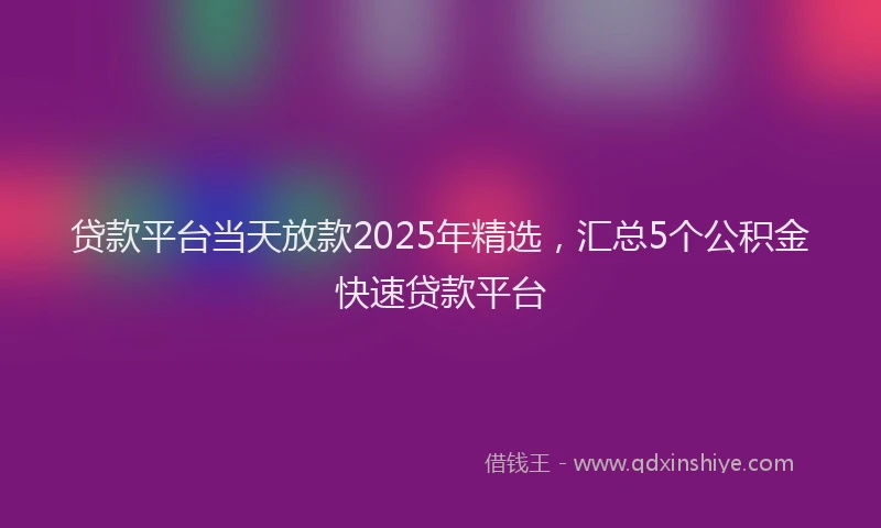 贷款平台当天放款2025年精选，汇总5个公积金快速贷款平台