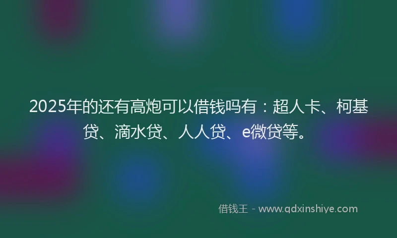 2025年的还有高炮可以借钱吗有：超人卡、柯基贷、滴水贷、人人贷、e微贷等。