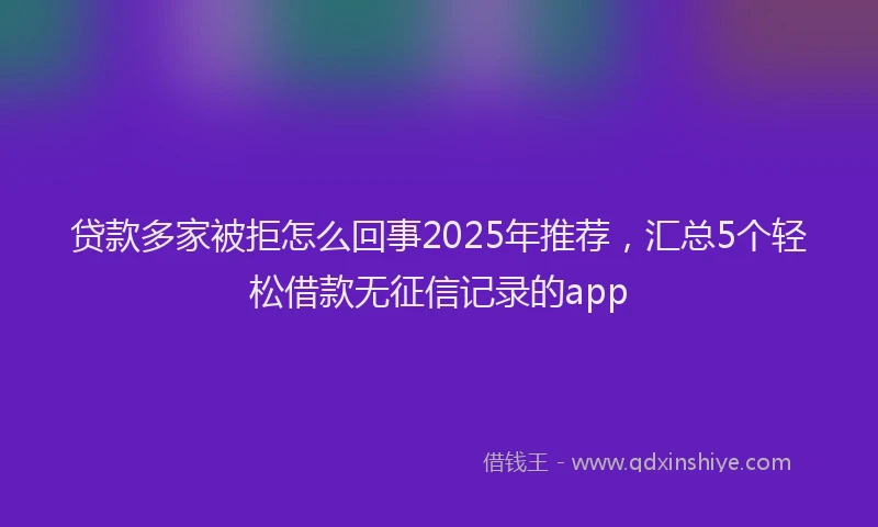 贷款多家被拒怎么回事2025年推荐，汇总5个轻松借款无征信记录的app