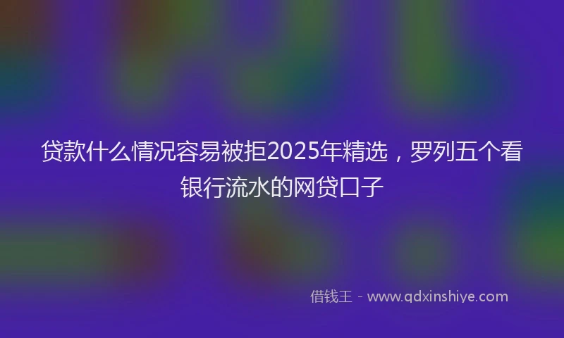 贷款什么情况容易被拒2025年精选，罗列五个看银行流水的网贷口子