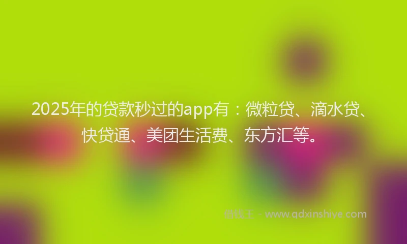 2025年的贷款秒过的app有：微粒贷、滴水贷、快贷通、美团生活费、东方汇等。