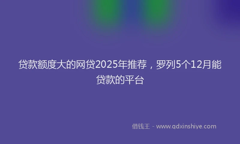 贷款额度大的网贷2025年推荐，罗列5个12月能贷款的平台