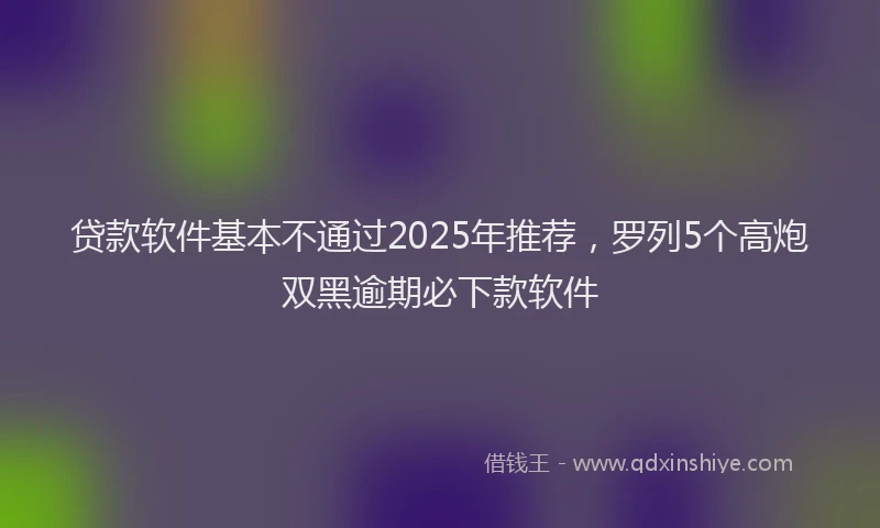 贷款软件基本不通过2025年推荐，罗列5个高炮双黑逾期必下款软件