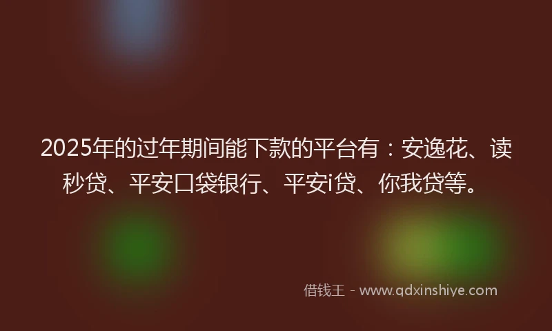 2025年的过年期间能下款的平台有：安逸花、读秒贷、平安口袋银行、平安i贷、你我贷等。