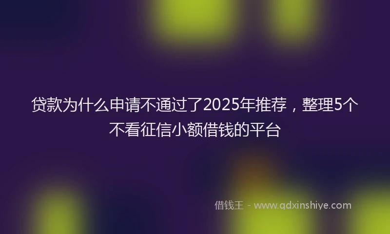 贷款为什么申请不通过了2025年推荐，整理5个不看征信小额借钱的平台