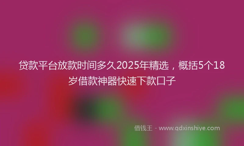 贷款平台放款时间多久2025年精选，概括5个18岁借款神器快速下款口子