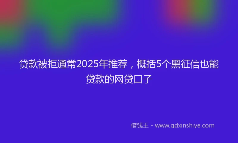 贷款被拒通常2025年推荐，概括5个黑征信也能贷款的网贷口子