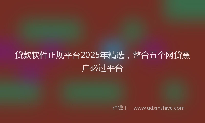贷款软件正规平台2025年精选，整合五个网贷黑户必过平台