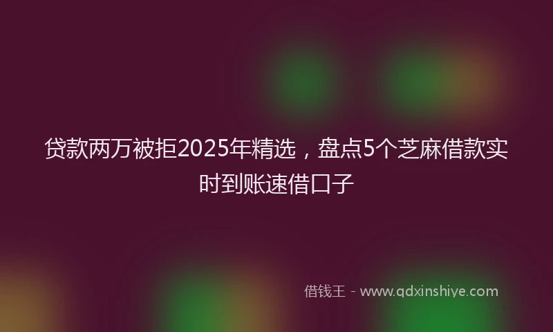 贷款两万被拒2025年精选，盘点5个芝麻借款实时到账速借口子