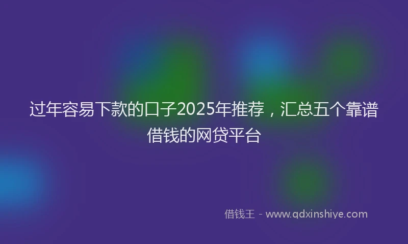 过年容易下款的口子2025年推荐，汇总五个靠谱借钱的网贷平台