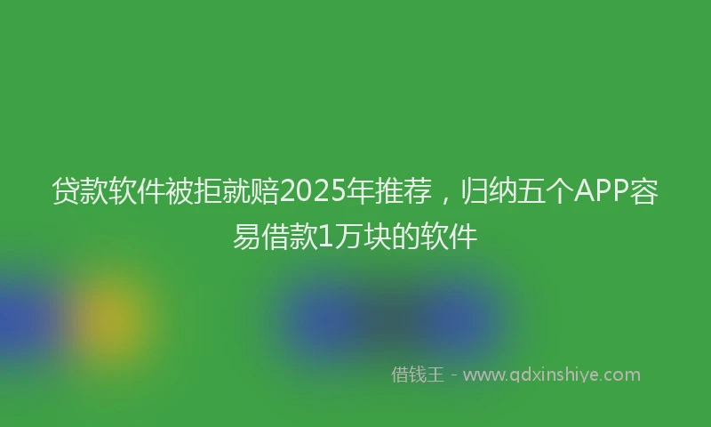 贷款软件被拒就赔2025年推荐，归纳五个APP容易借款1万块的软件