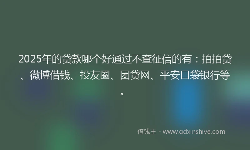 2025年的贷款哪个好通过不查征信的有：拍拍贷、微博借钱、投友圈、团贷网、平安口袋银行等。
