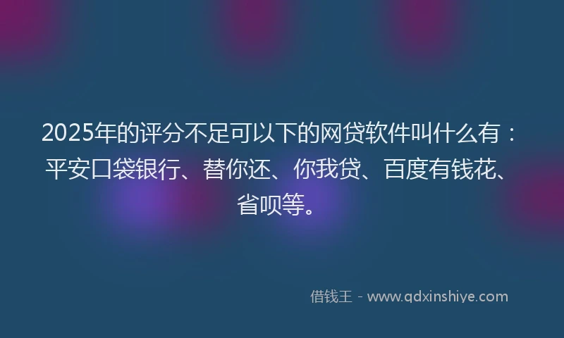 2025年的评分不足可以下的网贷软件叫什么有：平安口袋银行、替你还、你我贷、百度有钱花、省呗等。