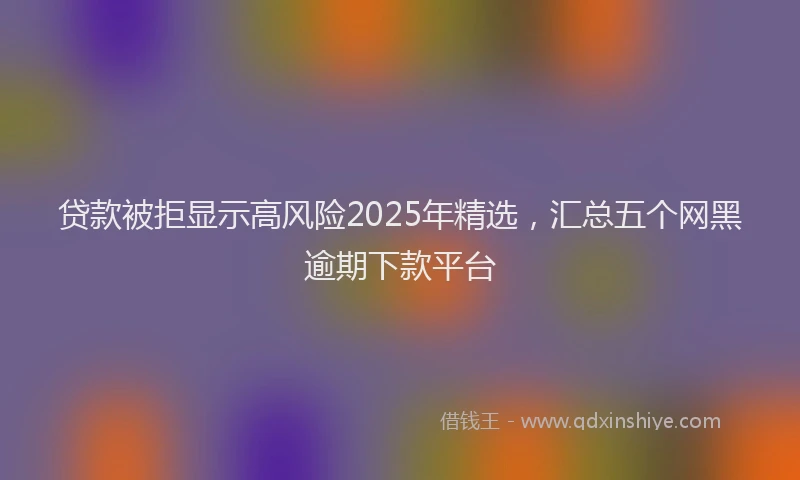 贷款被拒显示高风险2025年精选，汇总五个网黑逾期下款平台