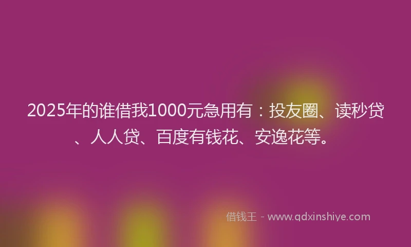 2025年的谁借我1000元急用有：投友圈、读秒贷、人人贷、百度有钱花、安逸花等。