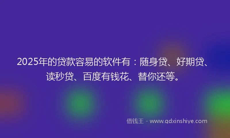 2025年的贷款容易的软件有：随身贷、好期贷、读秒贷、百度有钱花、替你还等。
