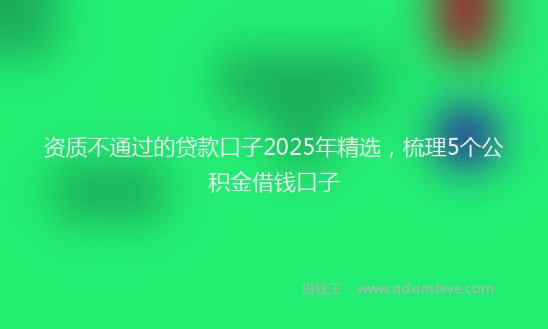 资质不通过的贷款口子2025年精选，梳理5个公积金借钱口子