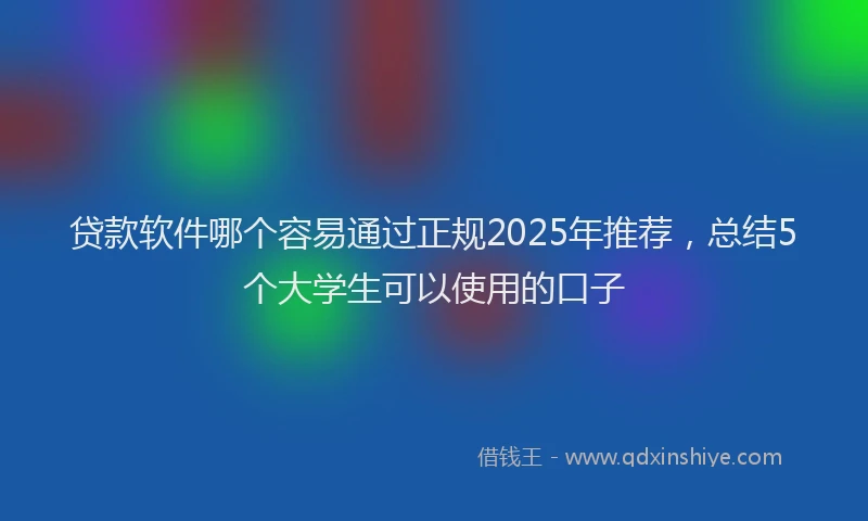 贷款软件哪个容易通过正规2025年推荐，总结5个大学生可以使用的口子