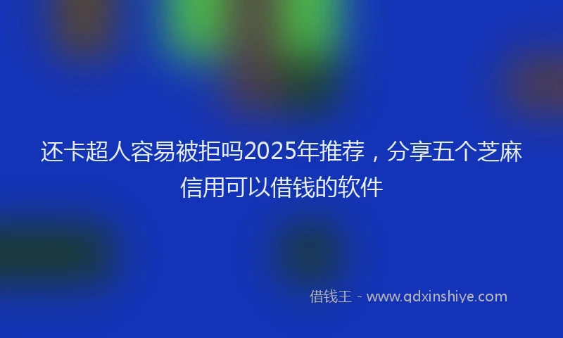 还卡超人容易被拒吗2025年推荐，分享五个芝麻信用可以借钱的软件