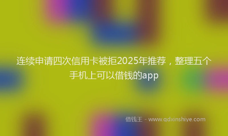 连续申请四次信用卡被拒2025年推荐，整理五个手机上可以借钱的app