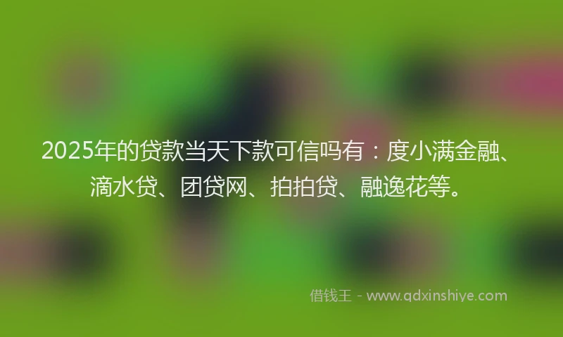 2025年的贷款当天下款可信吗有：度小满金融、滴水贷、团贷网、拍拍贷、融逸花等。