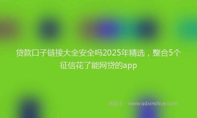 贷款口子链接大全安全吗2025年精选，整合5个征信花了能网贷的app