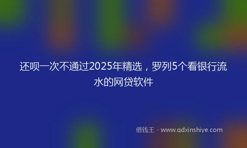 还呗一次不通过2025年精选，罗列5个看银行流水的网贷软件
