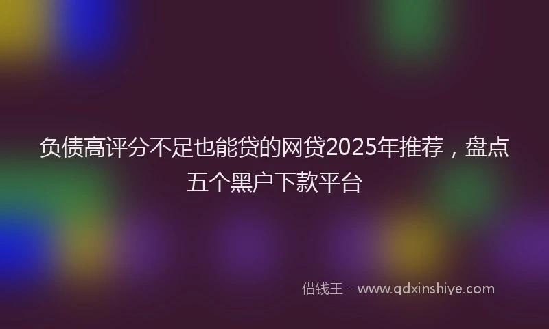 负债高评分不足也能贷的网贷2025年推荐，盘点五个黑户下款平台