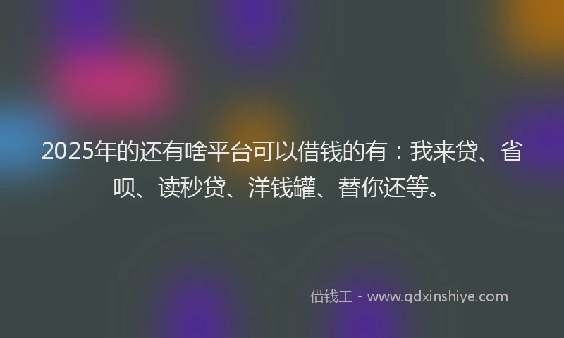 2025年的还有啥平台可以借钱的有：我来贷、省呗、读秒贷、洋钱罐、替你还等。