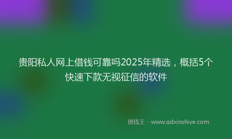 贵阳私人网上借钱可靠吗2025年精选，概括5个快速下款无视征信的软件
