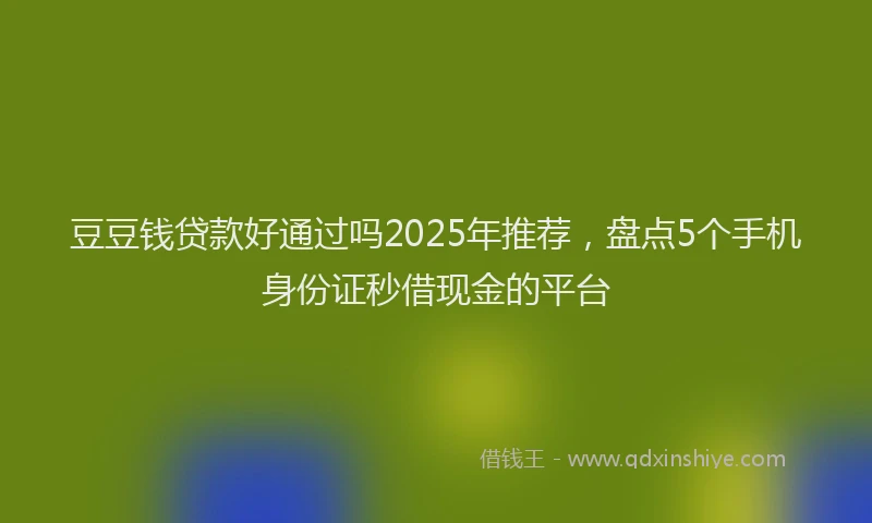 豆豆钱贷款好通过吗2025年推荐，盘点5个手机身份证秒借现金的平台